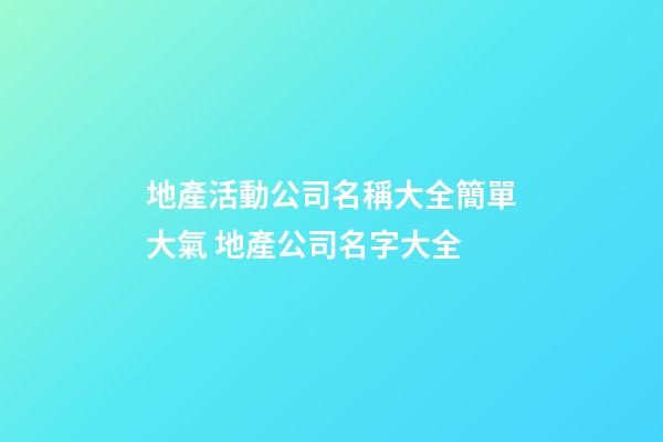 地產活動公司名稱大全簡單大氣 地產公司名字大全